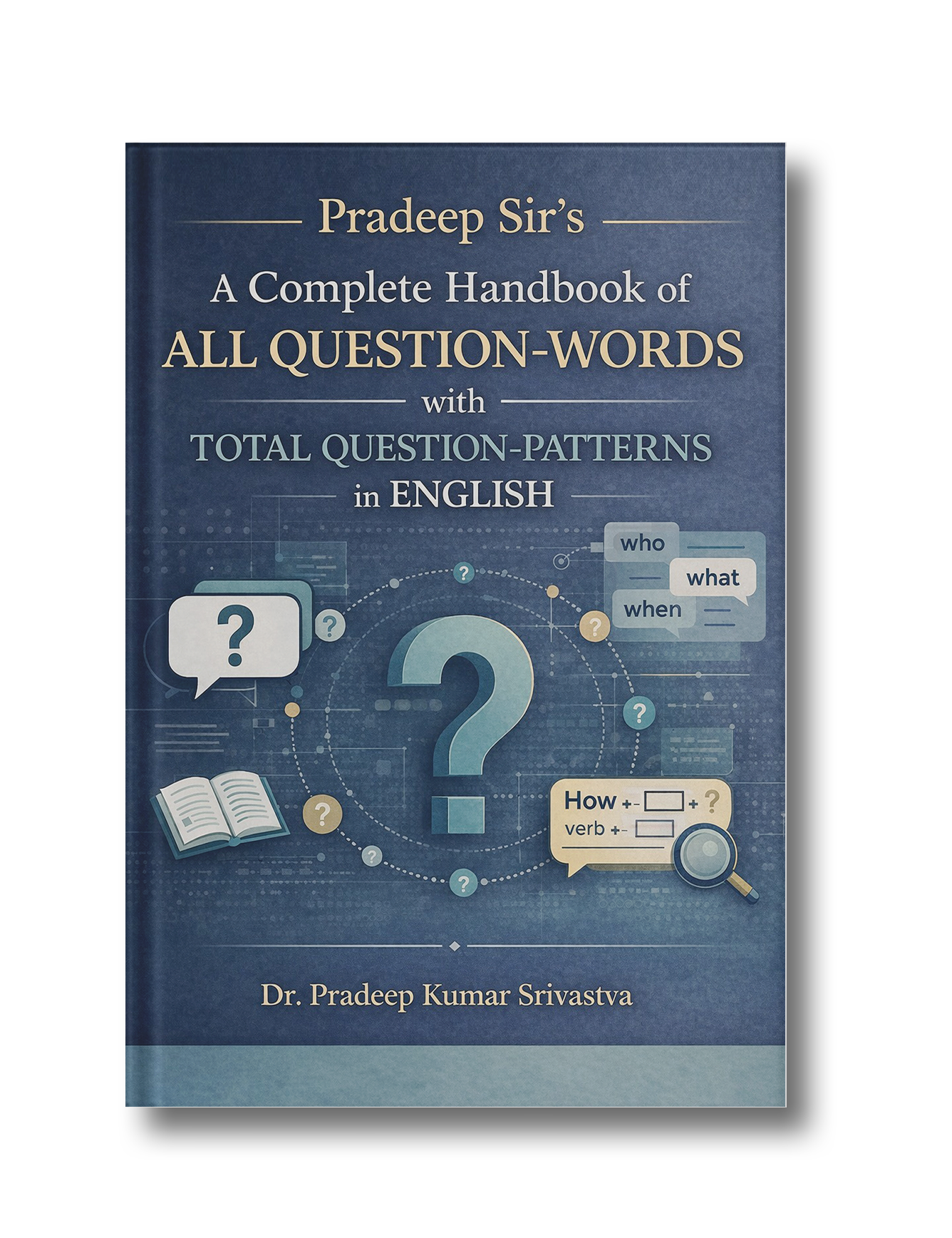 Pradeep Sir’s A Complete Handbook of All Question-Words with Total Question-Patterns in English: All Question-Words with Total Question-Patterns in English