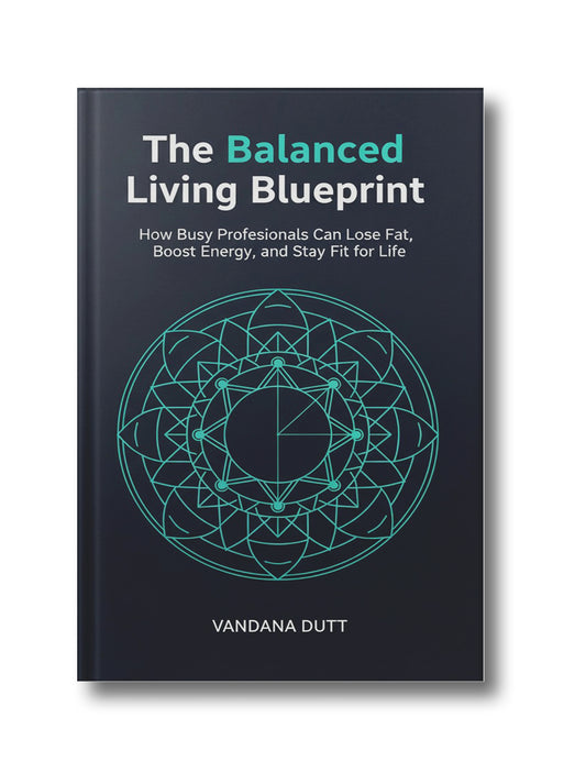 The Balanced Living Blueprint: How Busy Professionals Can Lose Fat, Boost Energy and Stay Fit For Life